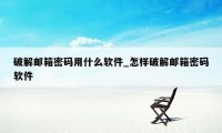 破解邮箱密码用什么软件_怎样破解邮箱密码软件