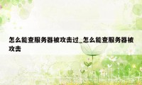 怎么能查服务器被攻击过_怎么能查服务器被攻击