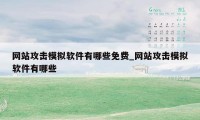 网站攻击模拟软件有哪些免费_网站攻击模拟软件有哪些