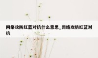 网络攻防红蓝对抗什么意思_网络攻防红蓝对抗
