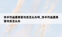 快手作品遭黑客攻击怎么办呀_快手作品遭黑客攻击怎么办