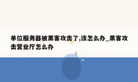 单位服务器被黑客攻击了,该怎么办_黑客攻击营业厅怎么办