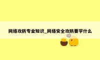 网络攻防专业知识_网络安全攻防要学什么