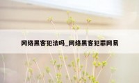 网络黑客犯法吗_网络黑客犯罪网易