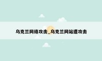 乌克兰网络攻击_乌克兰网站遭攻击