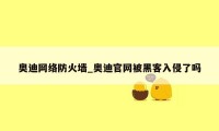 奥迪网络防火墙_奥迪官网被黑客入侵了吗