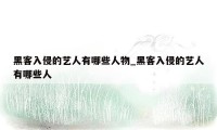 黑客入侵的艺人有哪些人物_黑客入侵的艺人有哪些人