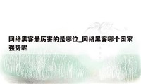 网络黑客最厉害的是哪位_网络黑客哪个国家强势呢