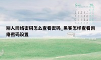 别人网络密码怎么查看密码_黑客怎样查看网络密码设置