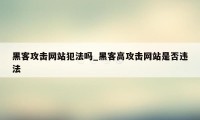 黑客攻击网站犯法吗_黑客高攻击网站是否违法