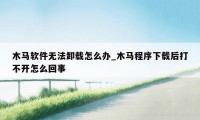 木马软件无法卸载怎么办_木马程序下载后打不开怎么回事