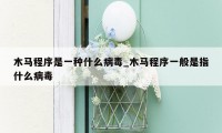 木马程序是一种什么病毒_木马程序一般是指什么病毒