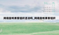 网络监听黑客组织违法吗_网络监听黑客组织