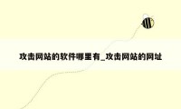 攻击网站的软件哪里有_攻击网站的网址