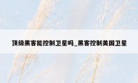 顶级黑客能控制卫星吗_黑客控制美国卫星