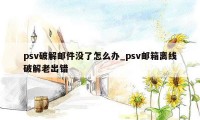 psv破解邮件没了怎么办_psv邮箱离线破解老出错