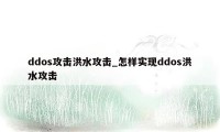 ddos攻击洪水攻击_怎样实现ddos洪水攻击