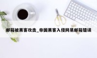 邮箱被黑客攻击_帝国黑客入侵网易邮箱错误