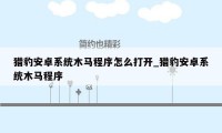 猎豹安卓系统木马程序怎么打开_猎豹安卓系统木马程序