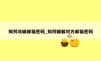 如何攻破邮箱密码_如何破解对方邮箱密码