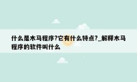 什么是木马程序?它有什么特点?_解释木马程序的软件叫什么