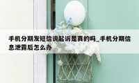 手机分期发短信说起诉是真的吗_手机分期信息泄露后怎么办