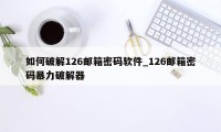 如何破解126邮箱密码软件_126邮箱密码暴力破解器