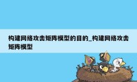 构建网络攻击矩阵模型的目的_构建网络攻击矩阵模型