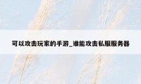 可以攻击玩家的手游_谁能攻击私服服务器