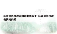 红客是怎样攻击网站的呢知乎_红客是怎样攻击网站的呢
