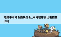 电脑中木马会损失什么_木马程序会让电脑变卡吗
