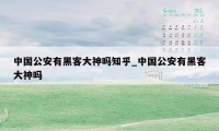 中国公安有黑客大神吗知乎_中国公安有黑客大神吗