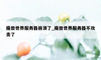 魔兽世界服务器崩溃了_魔兽世界服务器不攻击了