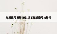 触漫盗号视频教程_黑客盗触漫号的教程
