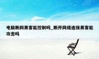 电脑断网黑客能控制吗_断开网络连接黑客能攻击吗