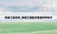 网络工程坑吗_网络工程能学黑客吗吗知乎