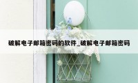 破解电子邮箱密码的软件_破解电子邮箱密码