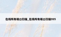 在线所有端口扫描_在线所有端口扫描995