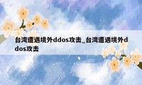 台湾遭遇境外ddos攻击_台湾遭遇境外ddos攻击