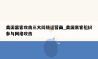 美国黑客攻击三大网络运营商_美国黑客组织参与网络攻击