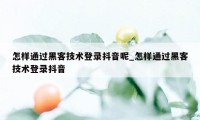 怎样通过黑客技术登录抖音呢_怎样通过黑客技术登录抖音