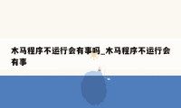 木马程序不运行会有事吗_木马程序不运行会有事