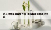 木马程序是病毒软件吗_木马程序是病毒软件吗