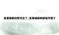 吾爱破解的账号忘了_吾爱破解网邮箱写错了