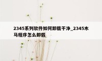 2345系列软件如何卸载干净_2345木马程序怎么卸载