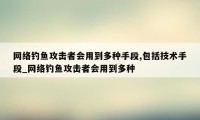 网络钓鱼攻击者会用到多种手段,包括技术手段_网络钓鱼攻击者会用到多种