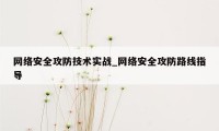 网络安全攻防技术实战_网络安全攻防路线指导