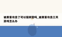 被黑客攻击了可以报网警吗_被黑客攻击三天游戏怎么办
