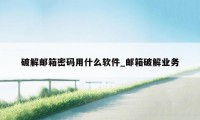 破解邮箱密码用什么软件_邮箱破解业务