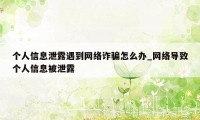 个人信息泄露遇到网络诈骗怎么办_网络导致个人信息被泄露